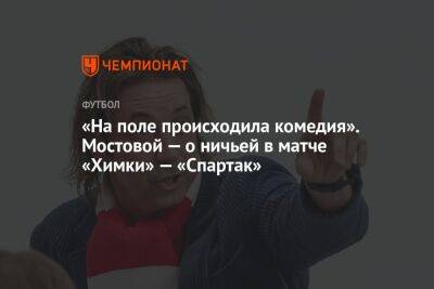 Александр Мостовой - «На поле происходила комедия». Мостовой — о ничьей в матче «Химки» — «Спартак» - championat.com - Москва