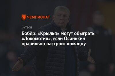 Бобёр: «Крылья» могут обыграть «Локомотив», если Осинькин правильно настроит команду - championat.com - Самара
