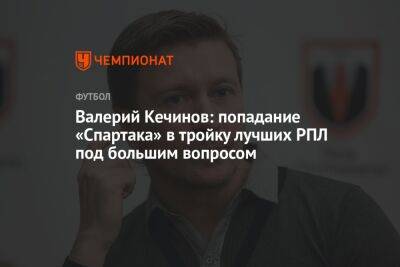 Валерий Кечинов - Егор Кабак - Валерий Кечинов: попадание «Спартака» в тройку лучших РПЛ под большим вопросом - championat.com