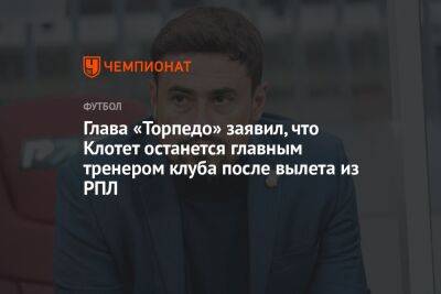 Владимир Четверик - Глава «Торпедо» заявил, что Клотет останется главным тренером клуба после вылета из РПЛ - championat.com - Москва