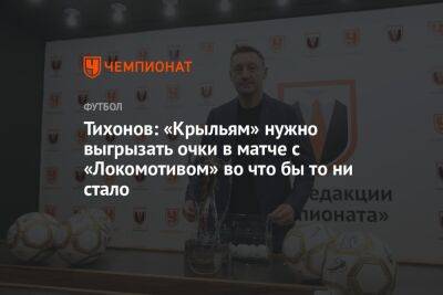 Андрей Тихонов - Тихонов: «Крыльям» нужно выгрызать очки в матче с «Локомотивом» во что бы то ни стало - championat.com - Москва - Россия - Самара