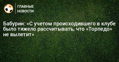 Егор Бабурин - Бабурин: «С учетом происходившего в клубе было тяжело рассчитывать, что «Торпедо» не вылетит» - bombardir.ru