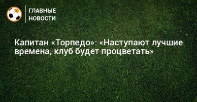Артем Самсонов - Капитан «Торпедо»: «Наступают лучшие времена, клуб будет процветать» - bombardir.ru
