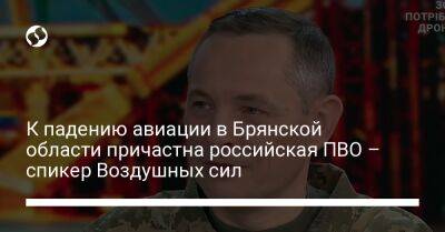 К падению авиации в Брянской области причастна российская ПВО – спикер Воздушных сил - liga.net - Россия - Украина - Брянская обл.