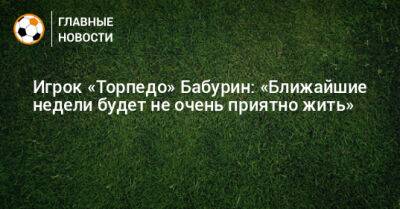 Егор Бабурин - Игрок «Торпедо» Бабурин: «Ближайшие недели будет не очень приятно жить» - bombardir.ru