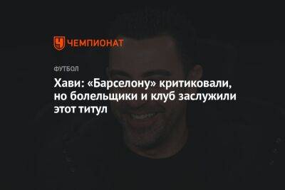 Хави: «Барселону» критиковали, но болельщики и клуб заслужили этот титул - championat.com - Испания