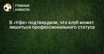 В «Уфе» подтвердили, что клуб может лишиться профессионального статуса - bombardir.ru - Уфа