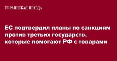 ЕС подтвердил планы по санкциям против третьих государств, которые помогают РФ с товарами - pravda.com.ua - Россия - Украина - Ляйен