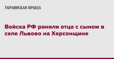 Александр Прокудин - Войска РФ ранили отца с сыном в селе Львово на Херсонщине - pravda.com.ua - Россия - Херсон - Херсонская обл.