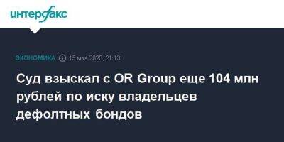 Суд взыскал с OR Group еще 104 млн рублей по иску владельцев дефолтных бондов - smartmoney.one - Москва - Россия