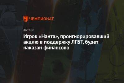 Игрок «Нанта», проигнорировавший акцию в поддержку ЛГБТ, будет наказан финансово - championat.com - Франция