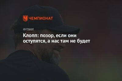 Юрген Клопп - Клопп: позор, если они оступятся, а нас там не будет - championat.com - Англия