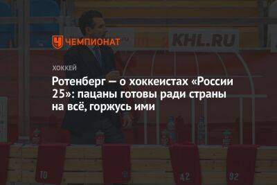 Роман Ротенберг - Ротенберг — о хоккеистах «России 25»: пацаны готовы ради страны на всё, горжусь ими - championat.com - Россия - Казахстан - Белоруссия