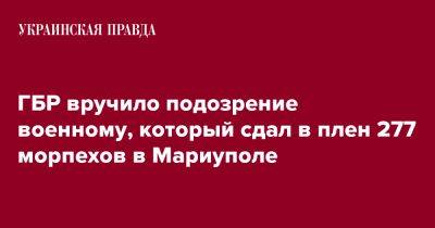 ГБР вручило подозрение военному, который сдал в плен 277 морпехов в Мариуполе - pravda.com.ua - Мариуполь