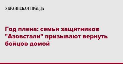 Год плена: семьи защитников "Азовстали" призывают вернуть бойцов домой - pravda.com.ua - Мариуполь