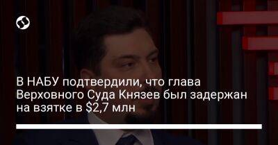 Александр Клименко - Всеволод Князев - Семен Кривонос - В НАБУ подтвердили, что глава Верховного Суда Князев был задержан на взятке в $2,7 млн - liga.net - Украина