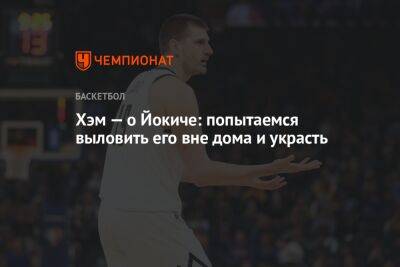 Никола Йокич - Хэм Дарвин - Хэм — о Йокиче: попытаемся выловить его вне дома и украсть - championat.com - Лос-Анджелес