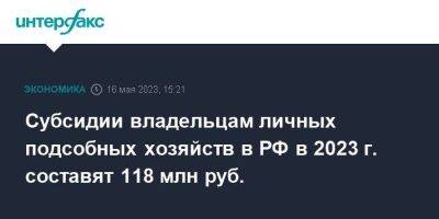 Субсидии владельцам личных подсобных хозяйств в РФ в 2023 г. составят 118 млн руб. - smartmoney.one - Москва - Россия