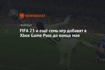 FIFA 23 и ещё семь игр добавят в Xbox Game Pass до конца мая - championat.com - Microsoft