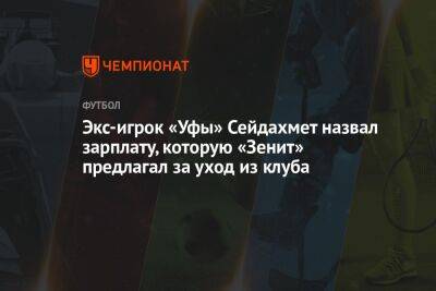 Экс-игрок «Уфы» Сейдахмет назвал зарплату, которую «Зенит» предлагал за уход из клуба - championat.com - Италия - Уфа