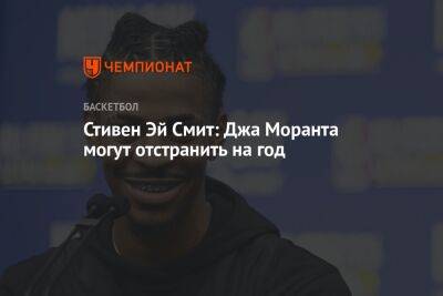 Стивен Эй Смит: Джа Моранта могут отстранить на год - championat.com - Лос-Анджелес