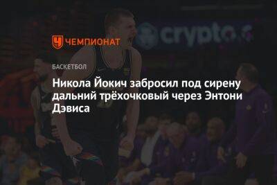 Энтони Дэвис - Никола Йокич - Chaz Nba - Никола Йокич забросил под сирену дальний трёхочковый через Энтони Дэвиса - championat.com - США - Лос-Анджелес