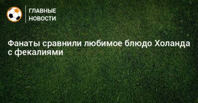 Фанаты сравнили любимое блюдо Холанда с фекалиями - bombardir.ru