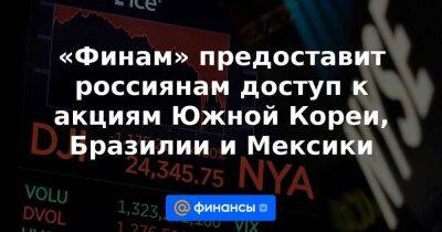 «Финам» предоставит россиянам доступ к акциям Южной Кореи, Бразилии и Мексики - smartmoney.one - Южная Корея - Мексика - Бразилия - Индия