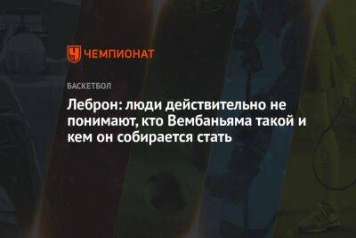 Леброн: люди действительно не понимают, кто Вембаньяма такой и кем он собирается стать - championat.com - Франция - Лос-Анджелес