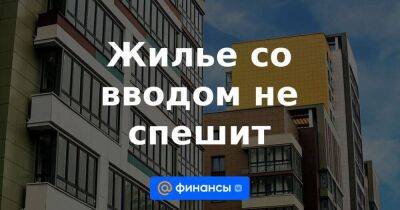 Жилье со вводом не спешит - smartmoney.one