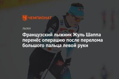 Французский лыжник Жуль Шаппа перенёс операцию после перелома большого пальца левой руки - championat.com - Словения