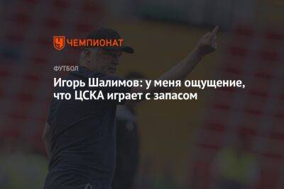 Владимир Федотов - Игорь Шалимов - Игорь Шалимов: у меня ощущение, что ЦСКА играет с запасом - championat.com - Россия - Сочи