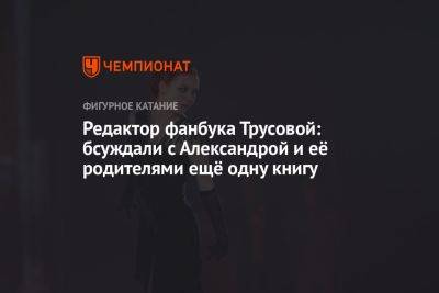 Александра Трусова - Редактор фанбука Трусовой: обсуждали с Александрой и её родителями ещё одну книгу - championat.com - Россия