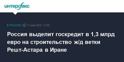 Владимир Путин - Александр Новак - Россия выделит госкредит в 1,3 млрд евро на строительство ж/д ветки Решт-Астара в Иране - smartmoney.one - Москва - Россия - Иран - Тегеран