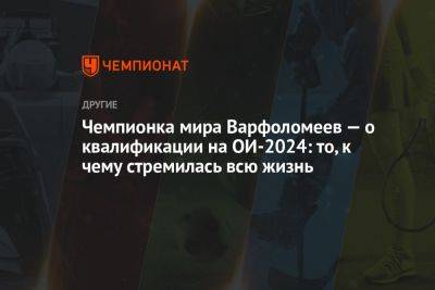 Чемпионка мира Варфоломеев — о квалификации на ОИ-2024: то, к чему стремилась всю жизнь - championat.com - Германия - Франция - Париж - Барнаул