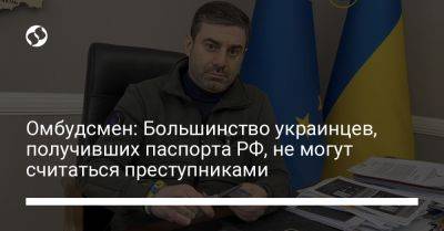 Дмитрий Лубинец - Омбудсмен: Большинство украинцев, получивших паспорта РФ, не могут считаться преступниками - liga.net - Россия - Украина