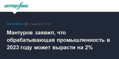 Владимир Путин - Денис Мантуров - Мантуров заявил, что обрабатывающая промышленность в 2023 году может вырасти на 2% - smartmoney.one - Москва - Россия