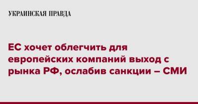 ЕС хочет облегчить для европейских компаний выход с рынка РФ, ослабив санкции – СМИ - pravda.com.ua - Россия - Украина