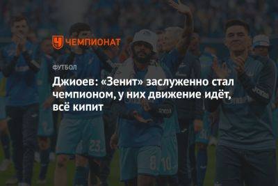 Джиоев: «Зенит» заслуженно стал чемпионом, у них движение идёт, всё кипит - championat.com - Россия - респ. Алания