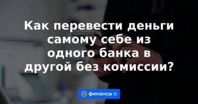 Как перевести деньги самому себе из одного банка в другой без комиссии? - smartmoney.one - Россия