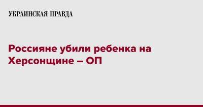 Андрей Ермак - Россияне убили ребенка на Херсонщине – ОП - pravda.com.ua - Херсонская обл.