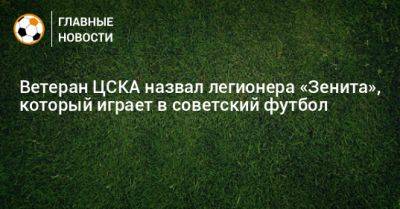 Владимир Пономарев - Ветеран ЦСКА назвал легионера «Зенита», который играет в советский футбол - bombardir.ru