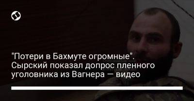 Александр Сырский - "Потери в Бахмуте огромные". Сырский показал допрос пленного уголовника из Вагнера – видео - liga.net - Россия - Украина