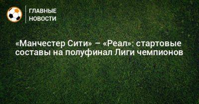 «Манчестер Сити» – «Реал»: стартовые составы на полуфинал Лиги чемпионов - bombardir.ru