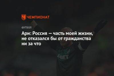 Ари: Россия — часть моей жизни, не отказался бы от гражданства ни за что - championat.com - Россия - Краснодар