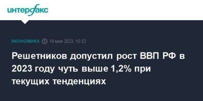 Максим Решетников - Решетников допустил рост ВВП РФ в 2023 году чуть выше 1,2% при текущих тенденциях - smartmoney.one - Москва - Россия