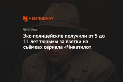 Экс-полицейские получили от 5 до 11 лет тюрьмы за взятки на съёмках сериала «Чикатило» - championat.com - Москва