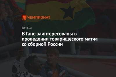 В Гане заинтересованы в проведении товарищеского матча со сборной России - championat.com - Москва - Россия - Санкт-Петербург - Ирак - Гана - Камерун