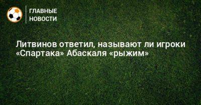 Руслан Литвинов - Гильермо Абаскаль - Литвинов ответил, называют ли игроки «Спартака» Абаскаля «рыжим» - bombardir.ru