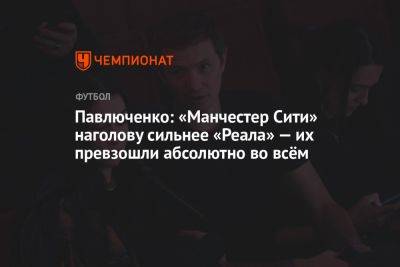 Роман Павлюченко - Антон Иванов - Павлюченко: «Манчестер Сити» на голову сильнее «Реала» — их превзошли абсолютно во всём - championat.com - Россия - Лондон - Мадрид - Стамбул